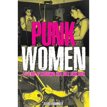 DAVID A. ENSMINGER 'Punk Women: 40 Years Of Musicians Who Built Punk Rock' Book